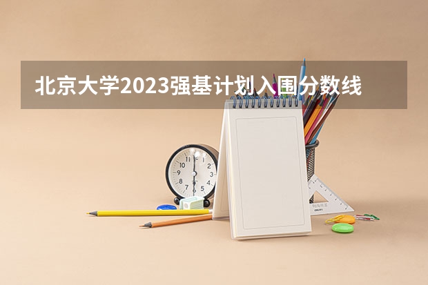 北京大学2023强基计划入围分数线（北京大学强基计划入围分数线？）