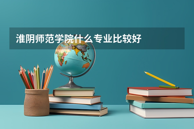 淮阴师范学院什么专业比较好