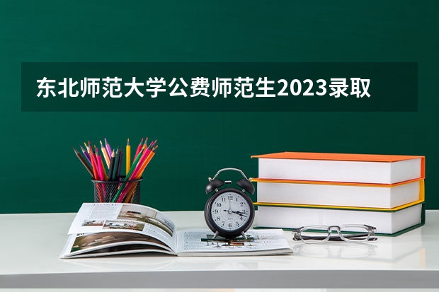 东北师范大学公费师范生2023录取分数线 东北师范大学录取分数线