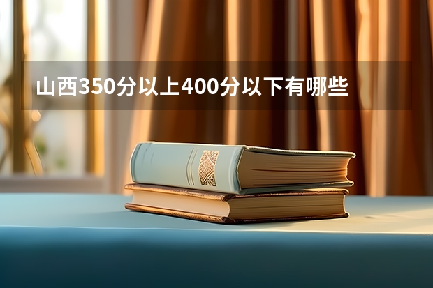 山西350分以上400分以下有哪些三本学校