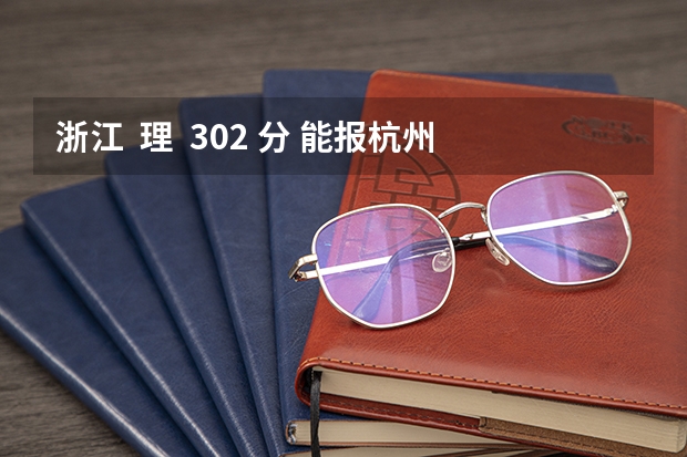 浙江  理  302 分 能报杭州 什么学校啊