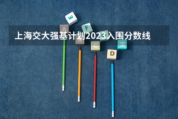 上海交大强基计划2023入围分数线？ 强基最容易入围大学