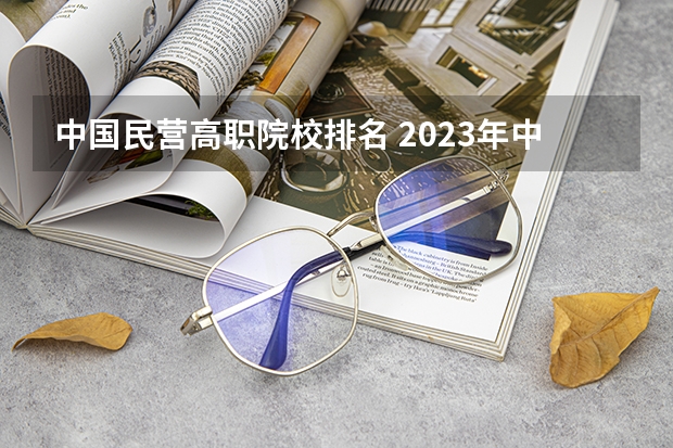 中国民营高职院校排名 2023年中国高职院校排名发布！江苏上榜71所