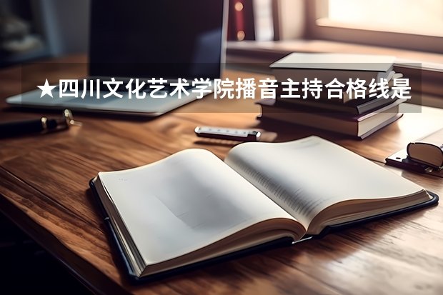 ★四川文化艺术学院播音主持合格线是多少