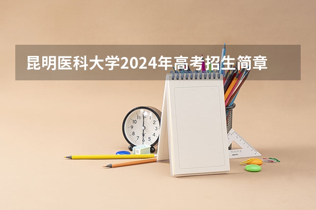 昆明医科大学2024年高考招生简章及各省招生计划人数 昆明医学院法医学院教研机构