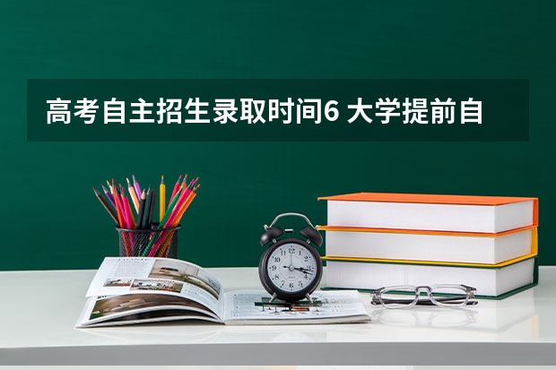 高考自主招生录取时间6 大学提前自主招生考试一般在每年的几月？文科都考哪几科？