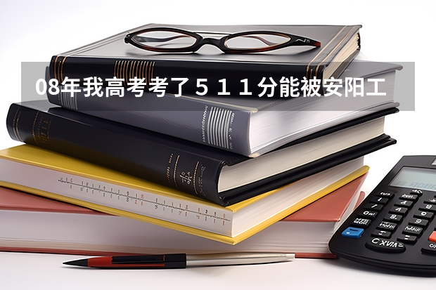 08年我高考考了５１１分能被安阳工学院的二本录取吗