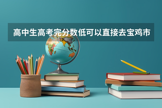 高中生高考完分数低可以直接去宝鸡市职业技术学院报名吗?