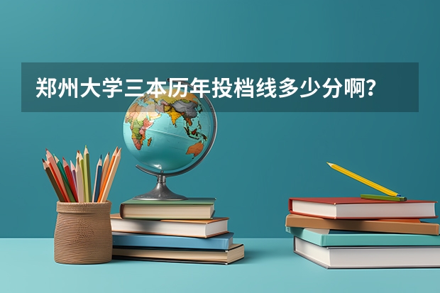 郑州大学三本历年投档线多少分啊？