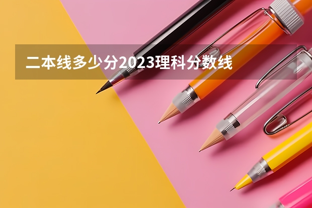 二本线多少分2023理科分数线