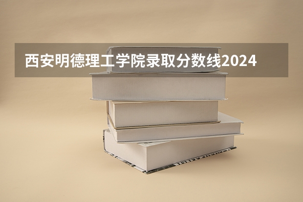 西安明德理工学院录取分数线2024年是多少分(附各省录取最低分)