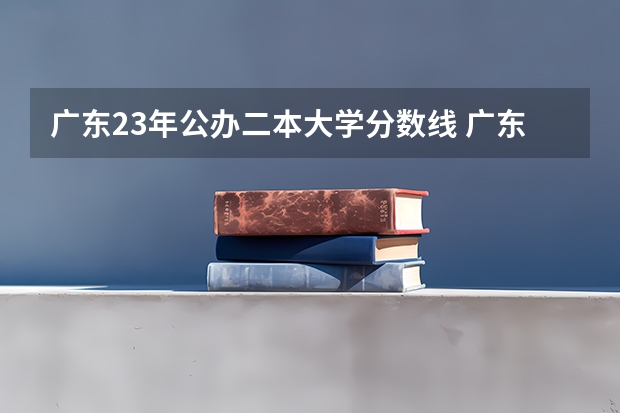 广东23年公办二本大学分数线 广东公办二本大学排名及分数线