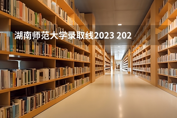 湖南师范大学录取线2023 2023湖南师大分数线