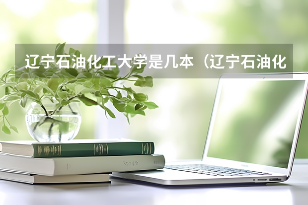 辽宁石油化工大学是几本（辽宁石油化工大学是几本）