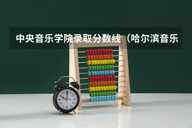 中央音乐学院录取分数线（哈尔滨音乐学院分数线）