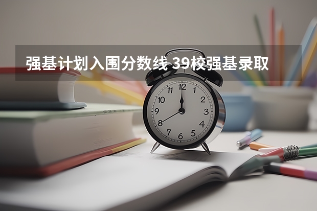 强基计划入围分数线 39校强基录取线汇总！最高、最低录取线分析，请你收藏好