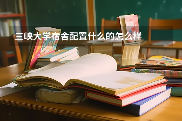 三峡大学宿舍配置什么的怎么样