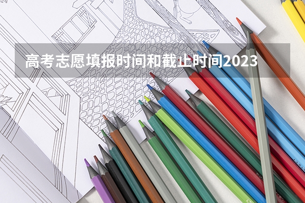 高考志愿填报时间和截止时间2023 河北省2023志愿填报时间表