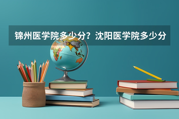 锦州医学院多少分？沈阳医学院多少分？录取分数线。