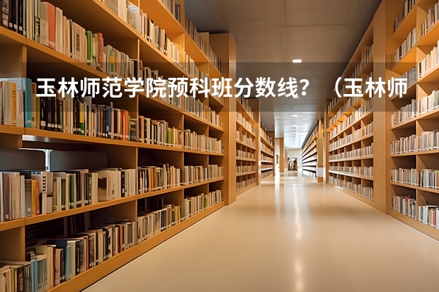 玉林师范学院预科班分数线？（玉林师范学院录取分数线）