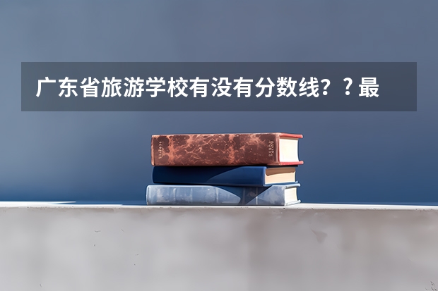 广东省旅游学校有没有分数线？? 最低多少分能进？希望广旅的学长、学姐们能告诉我。 谢谢！！