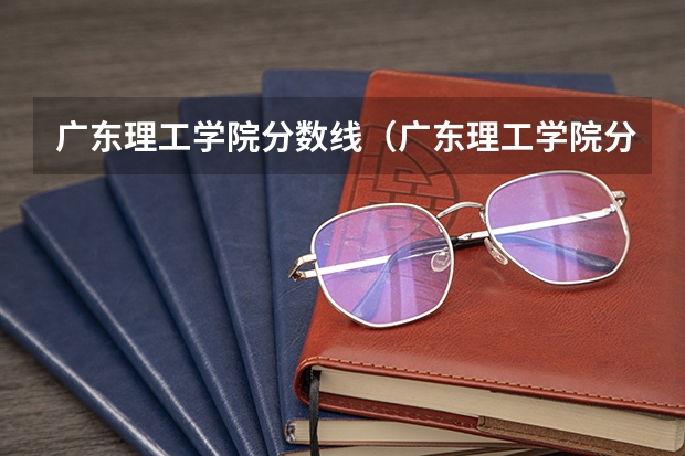 广东理工学院分数线（广东理工学院分数线）