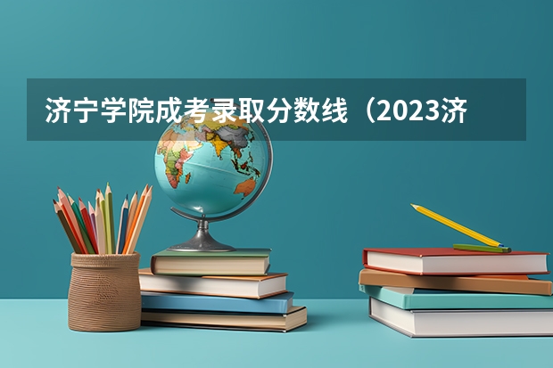 济宁学院成考录取分数线（2023济宁学院专升本分数线）