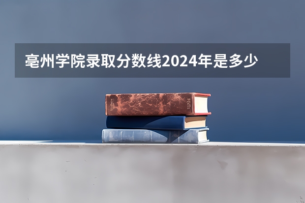 亳州学院录取分数线2024年是多少分(附各省录取最低分)