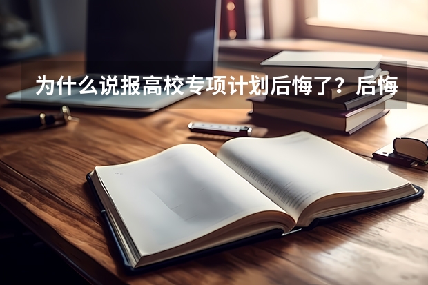 为什么说报高校专项计划后悔了？后悔了该怎么办？