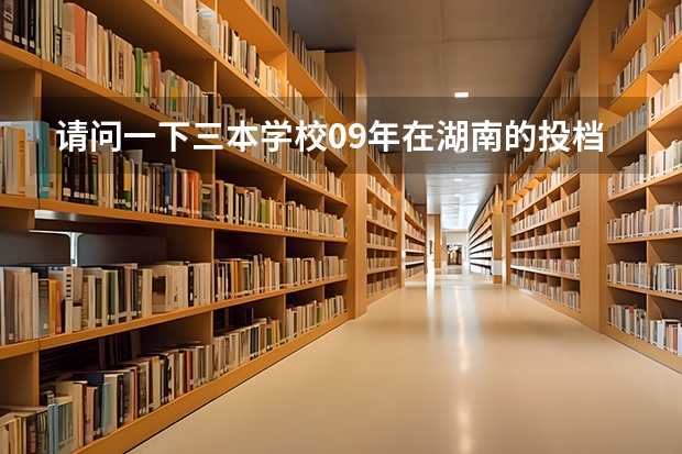 请问一下三本学校09年在湖南的投档线 只要投档分数线！急求（09湖南高考各高校三本录取分数线..）