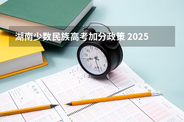 湖南少数民族高考加分政策 2025年新高考政策