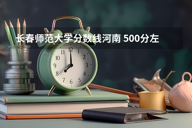 长春师范大学分数线河南 500分左右大学排名