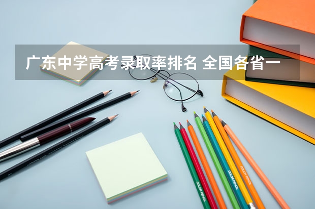 广东中学高考录取率排名 全国各省一本录取率排名