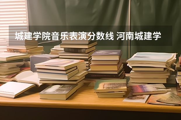 城建学院音乐表演分数线 河南城建学院成人本科录取分数线