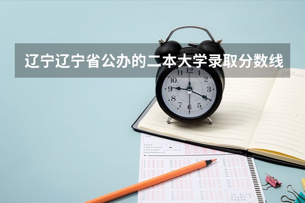 辽宁辽宁省公办的二本大学录取分数线最低的学校有哪些