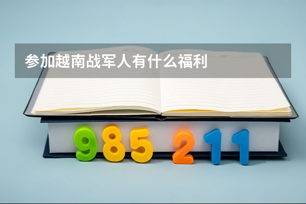 参加越南战军人有什么福利