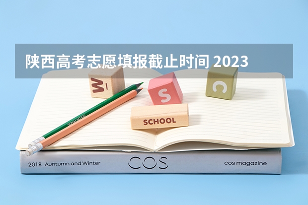 陕西高考志愿填报截止时间 2023陕西高考报志愿时间