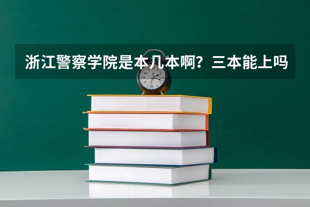 浙江警察学院是本几本啊？三本能上吗？分数在什么阶段啊？谢谢了啊