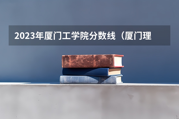 2023年厦门工学院分数线（厦门理工学院分数线）