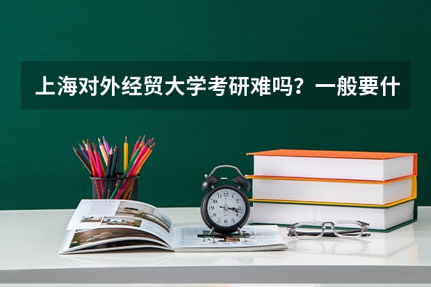 上海对外经贸大学考研难吗？一般要什么水平才可以进入？