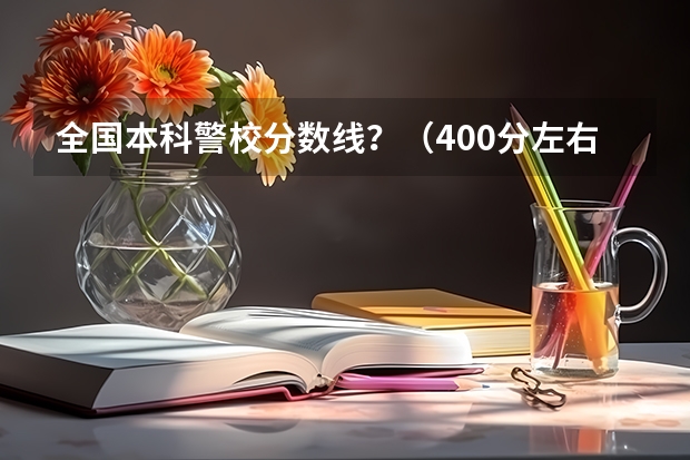 全国本科警校分数线？（400分左右的二本警校）