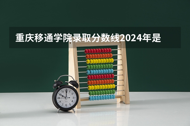 重庆移通学院录取分数线2024年是多少分(附各省录取最低分)