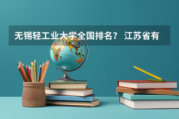 无锡轻工业大学全国排名？ 江苏省有那些三本学院排名？