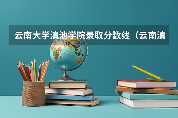 云南大学滇池学院录取分数线（云南滇池学院录取分数线）