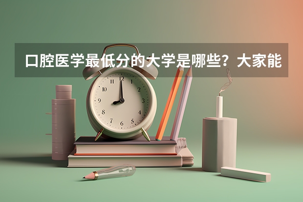 口腔医学最低分的大学是哪些？大家能分享些供参考吗？