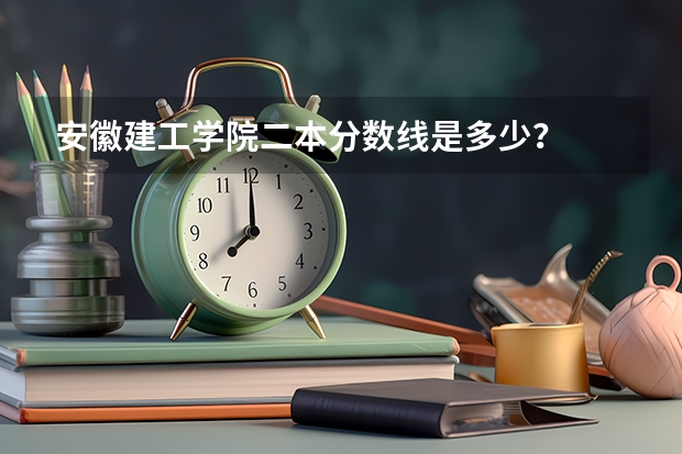 安徽建工学院二本分数线是多少？