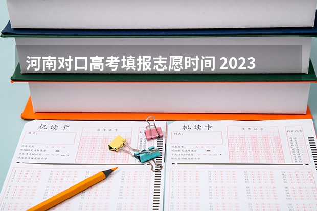 河南对口高考填报志愿时间 2023年河南省高考志愿填报及录取时间一览表（附