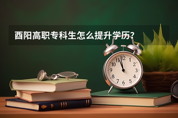 酉阳高职专科生怎么提升学历？