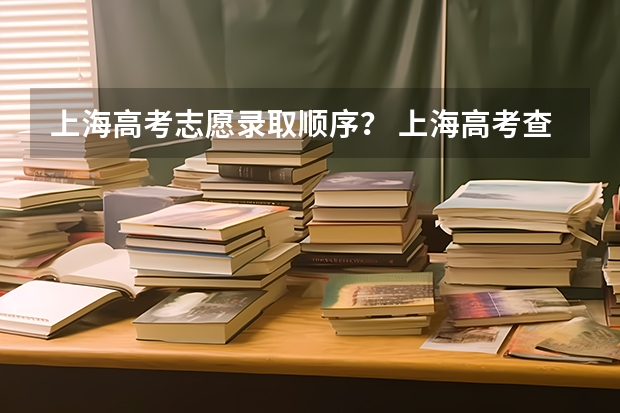 上海高考志愿录取顺序？ 上海高考查询录取情况的号码