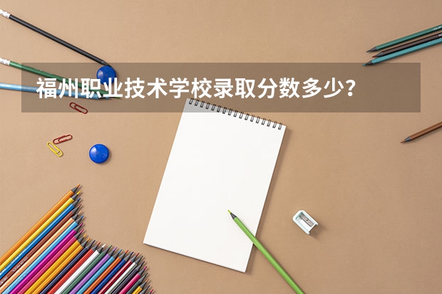 福州职业技术学校录取分数多少？